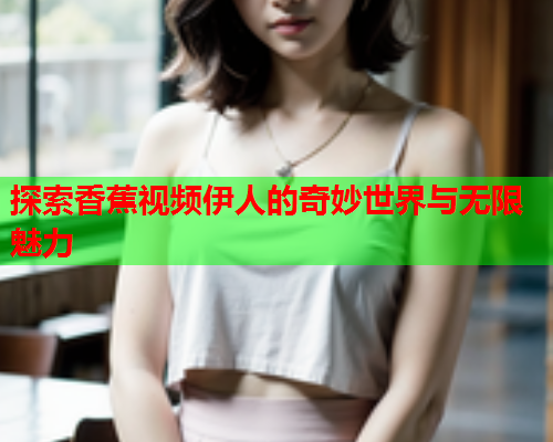 探索香蕉视频伊人的奇妙世界与无限魅力  第2张