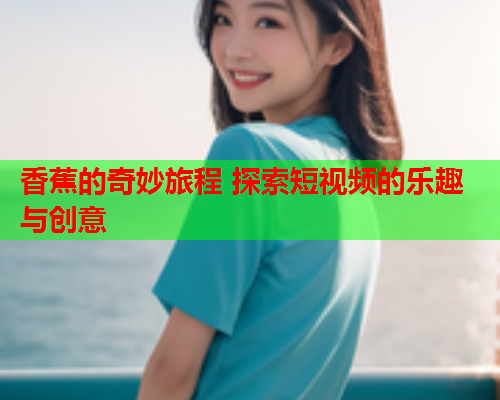 香蕉的奇妙旅程 探索短视频的乐趣与创意  第2张