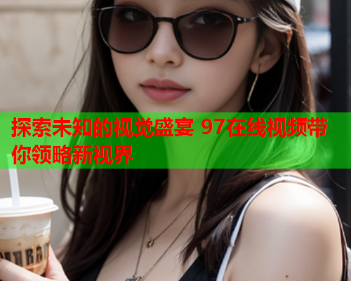 探索未知的视觉盛宴 97在线视频带你领略新视界  第2张