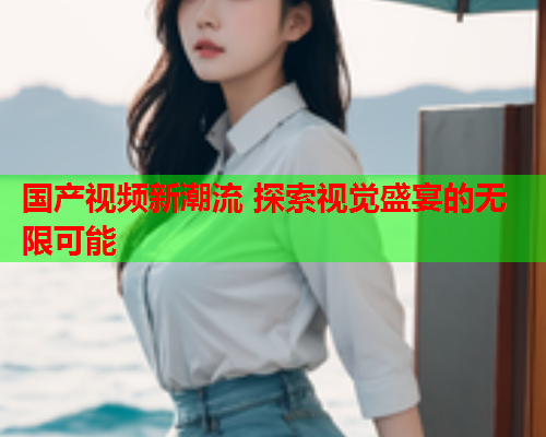 国产视频新潮流 探索视觉盛宴的无限可能  第2张