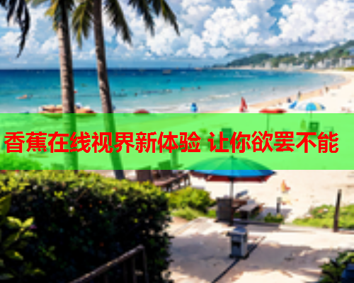 香蕉在线视界新体验 让你欲罢不能  第2张