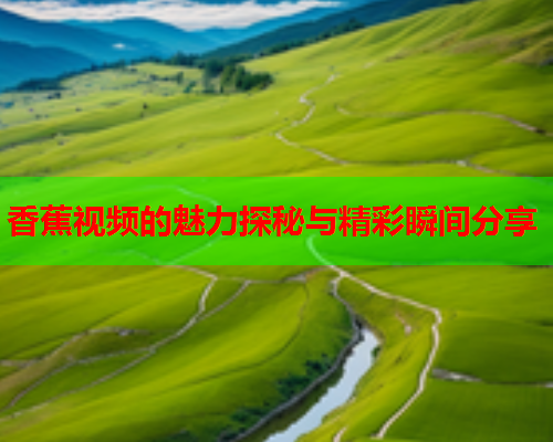 香蕉视频的魅力探秘与精彩瞬间分享  第2张