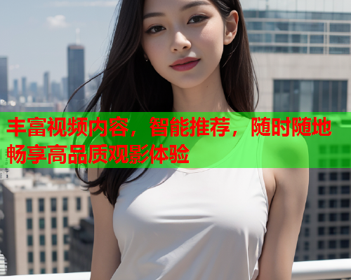 丰富视频内容,智能推荐,随时随地畅享高品质观影体验 第2张 丰富视频内容,智能推荐,随时随地畅享高品质观影体验 第2张
