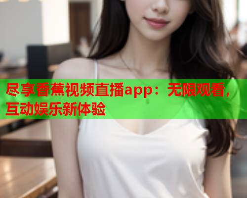 尽享香蕉视频直播app：无限观看，互动娱乐新体验  第2张