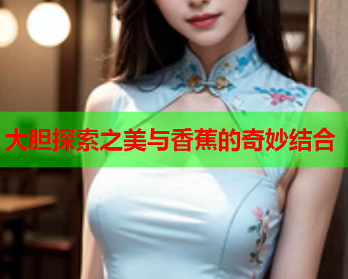 大胆探索之美与香蕉的奇妙结合