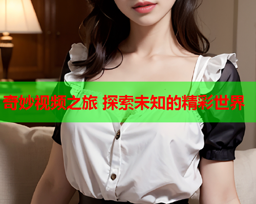 奇妙视频之旅 探索未知的精彩世界