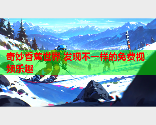 奇妙香蕉世界 发现不一样的免费视频乐趣  第2张