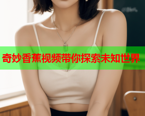 奇妙香蕉视频带你探索未知世界