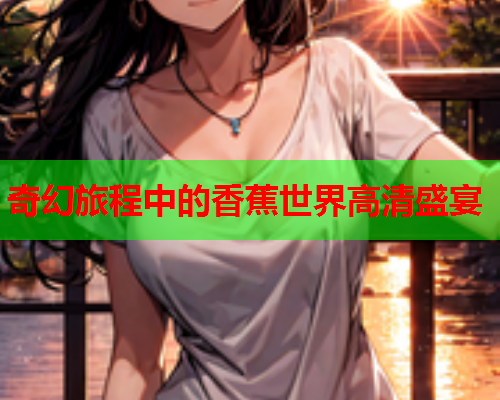 奇幻旅程中的香蕉世界高清盛宴