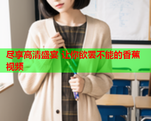 尽享高清盛宴 让你欲罢不能的香蕉视频