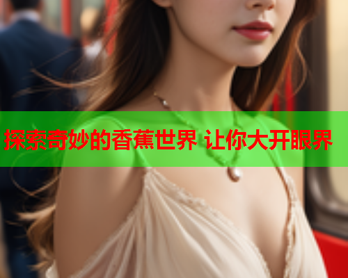 探索奇妙的香蕉世界 让你大开眼界  第2张