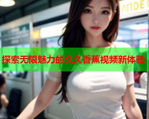 探索无限魅力的久久香蕉视频新体验