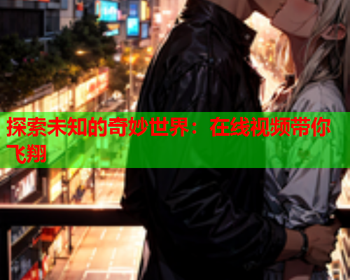 探索未知的奇妙世界：在线视频带你飞翔