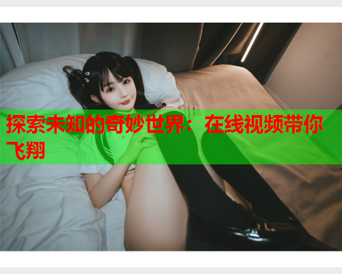 探索未知的奇妙世界：在线视频带你飞翔  第2张