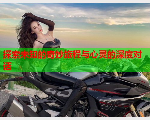 探索未知的奇妙旅程与心灵的深度对话