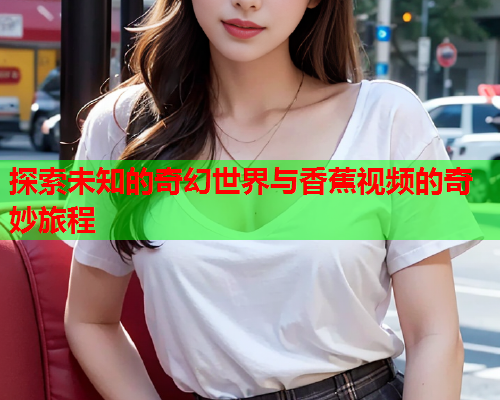 探索未知的奇幻世界与香蕉视频的奇妙旅程