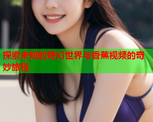 探索未知的奇幻世界与香蕉视频的奇妙旅程  第2张