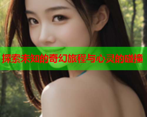 探索未知的奇幻旅程与心灵的碰撞