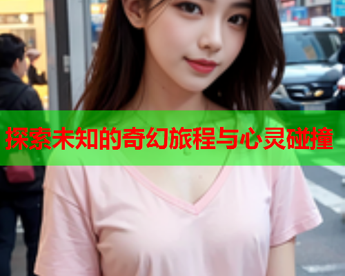 探索未知的奇幻旅程与心灵碰撞