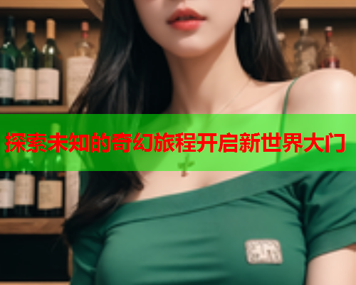 探索未知的奇幻旅程开启新世界大门