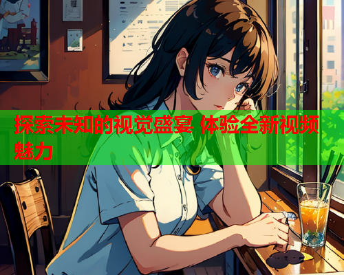 探索未知的视觉盛宴 体验全新视频魅力
