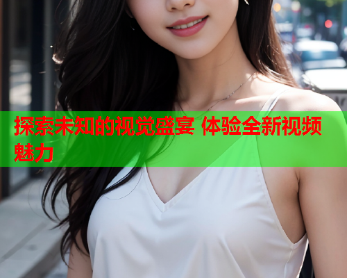 探索未知的视觉盛宴 体验全新视频魅力  第2张