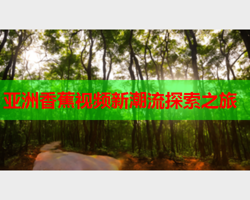 亚洲香蕉视频新潮流探索之旅