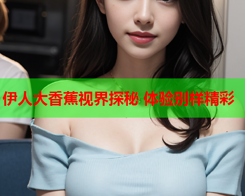 伊人大香蕉视界探秘 体验别样精彩