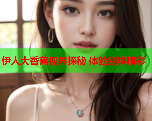 伊人大香蕉视界探秘 体验别样精彩  第2张