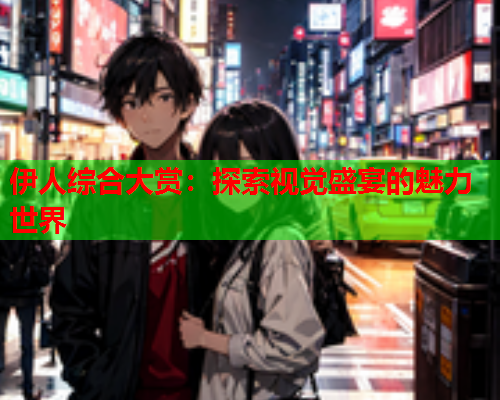 伊人综合大赏：探索视觉盛宴的魅力世界
