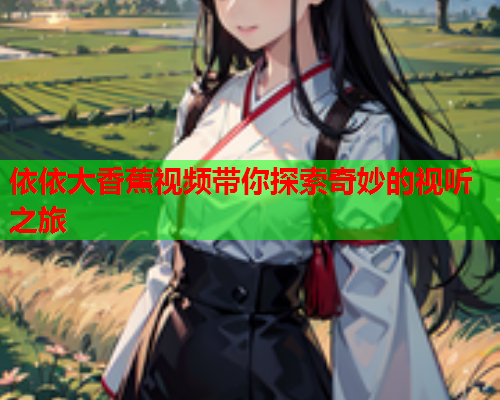 依依大香蕉视频带你探索奇妙的视听之旅  第2张