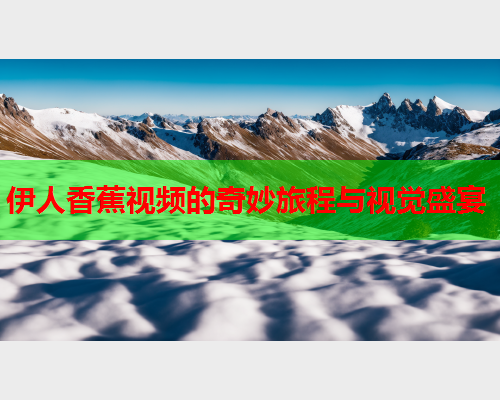 伊人香蕉视频的奇妙旅程与视觉盛宴  第2张