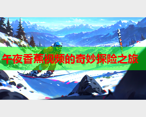 午夜香蕉视频的奇妙探险之旅