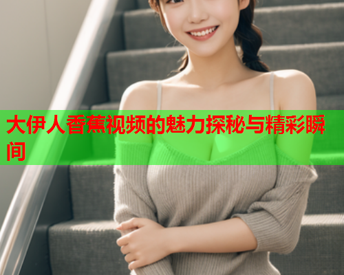 大伊人香蕉视频的魅力探秘与精彩瞬间