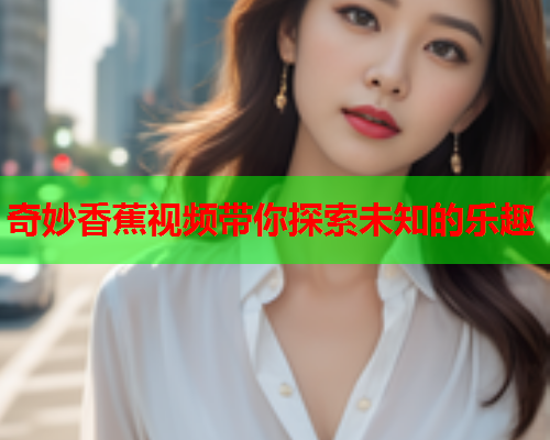 奇妙香蕉视频带你探索未知的乐趣