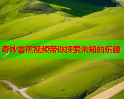 奇妙香蕉视频带你探索未知的乐趣  第2张