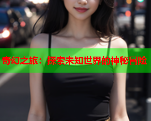 奇幻之旅：探索未知世界的神秘冒险