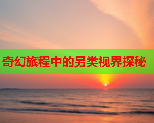 奇幻旅程中的另类视界探秘  第2张