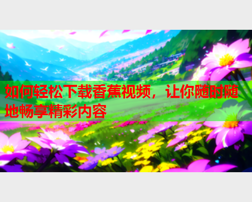如何轻松下载香蕉视频，让你随时随地畅享精彩内容