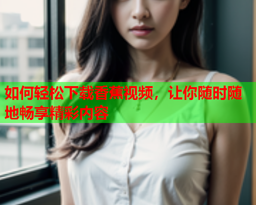 如何轻松下载香蕉视频，让你随时随地畅享精彩内容  第2张
