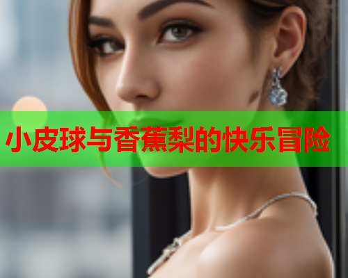 小皮球与香蕉梨的快乐冒险
