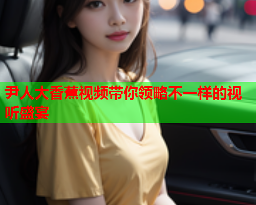 尹人大香蕉视频带你领略不一样的视听盛宴