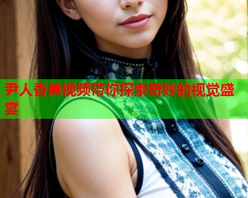 尹人香蕉视频带你探索奇妙的视觉盛宴