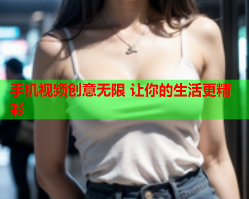 手机视频创意无限 让你的生活更精彩  第2张