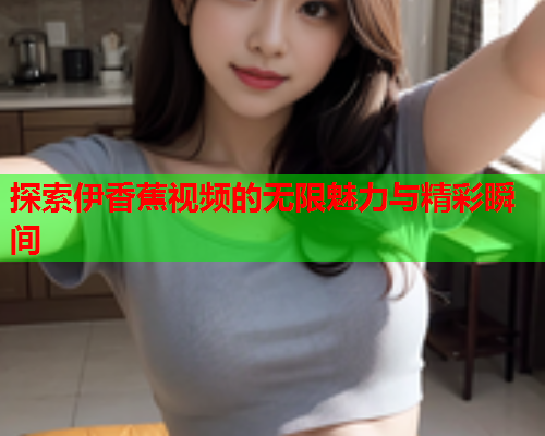 探索伊香蕉视频的无限魅力与精彩瞬间