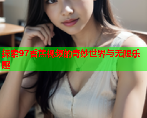 探索97香蕉视频的奇妙世界与无限乐趣