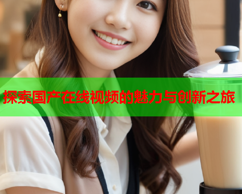 探索国产在线视频的魅力与创新之旅