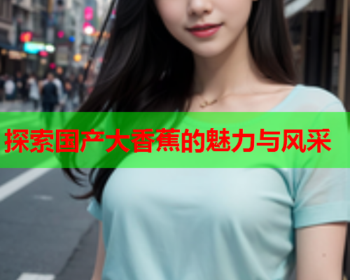 探索国产大香蕉的魅力与风采