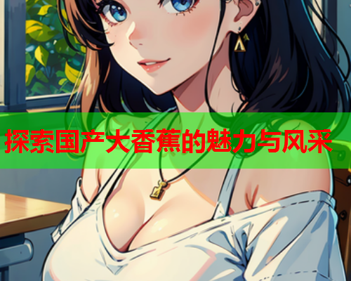 探索国产大香蕉的魅力与风采  第2张