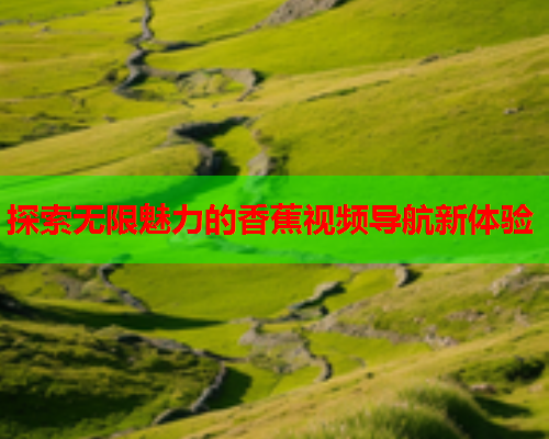 探索无限魅力的香蕉视频导航新体验